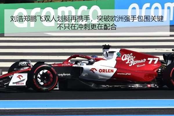 刘浩郑鹏飞双人划艇再携手，突破欧洲强手包围关键不只在冲刺更在配合
