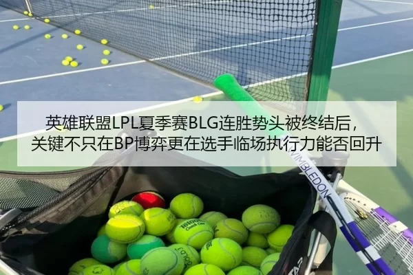 英雄联盟LPL夏季赛BLG连胜势头被终结后，关键不只在BP博弈更在选手临场执行力能否回升